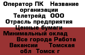 Оператор ПК › Название организации ­ Телетрейд, ООО › Отрасль предприятия ­ Ценные бумаги › Минимальный оклад ­ 40 000 - Все города Работа » Вакансии   . Томская обл.,Томск г.